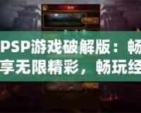PSP游戲破解版：暢享無限精彩，暢玩經(jīng)典之作