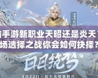 天諭手游新職業(yè)天昭還是炎天？這場選擇之戰(zhàn)你會如何抉擇？