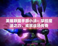 英雄聯(lián)盟手游小法：掌控魔法之力，成就戰(zhàn)場(chǎng)傳奇