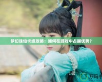 夢幻誅仙卡級攻略：如何在游戲中占據(jù)優(yōu)勢？