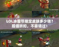 LOL冰雪節(jié)限定皮膚多少錢？超值折扣，不容錯(cuò)過！