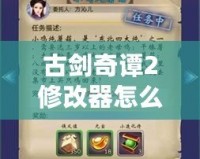 古劍奇譚2修改器怎么用：全面指南，輕松提升游戲體驗(yàn)