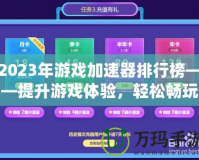 2023年游戲加速器排行榜——提升游戲體驗，輕松暢玩全球服務器！