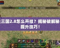 風(fēng)云三國2.8怎么開掛？揭秘破解秘籍與提升技巧！