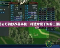 三國(guó)志萬(wàn)能修改器手機(jī)：打造專屬于你的三國(guó)戰(zhàn)場(chǎng)