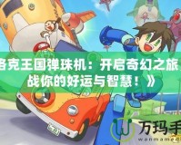 《洛克王國彈珠機：開啟奇幻之旅，挑戰(zhàn)你的好運與智慧！》