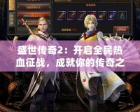 盛世傳奇2：開啟全民熱血征戰(zhàn)，成就你的傳奇之路