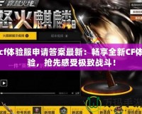 cf體驗(yàn)服申請答案最新：暢享全新CF體驗(yàn)，搶先感受極致戰(zhàn)斗！