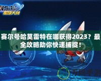 賽爾號哈莫雷特在哪獲得2023？最全攻略助你快速捕捉！