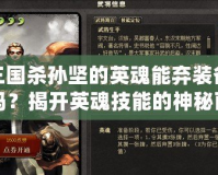 三國殺孫堅(jiān)的英魂能棄裝備嗎？揭開英魂技能的神秘面紗