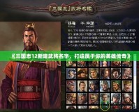 《三國志12新建武將名字，打造屬于你的英雄傳奇》