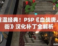 重溫經(jīng)典！PSP《血戰(zhàn)唐人街》漢化補(bǔ)丁全解析