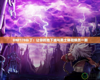 DNF178補(bǔ)?。鹤屇愕牡叵鲁桥c勇士體驗(yàn)煥然一新
