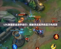 LOL韓國職業(yè)選手排行：揭秘頂尖高手的實力與風(fēng)采