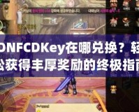 DNFCDKey在哪兌換？輕松獲得豐厚獎(jiǎng)勵(lì)的終極指南