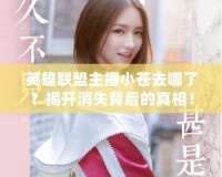 英雄聯(lián)盟主播小蒼去哪了？揭開消失背后的真相！