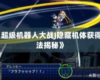 《超級機器人大戰(zhàn)J隱藏機體獲得方法揭秘》