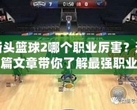 街頭籃球2哪個職業(yè)厲害？這篇文章帶你了解最強(qiáng)職業(yè)