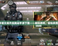穿越火線開掛網(wǎng)站手游下載——暢玩游戲，輕松獲勝！