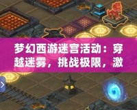 夢(mèng)幻西游迷宮活動(dòng)：穿越迷霧，挑戰(zhàn)極限，激發(fā)你的冒險(xiǎn)熱情！