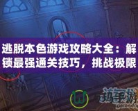 逃脫本色游戲攻略大全：解鎖最強通關技巧，挑戰(zhàn)極限難度！