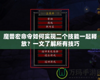 魔獸宏命令如何實現(xiàn)二個技能一起釋放？一文了解所有技巧