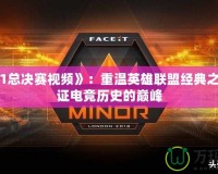 《lols1總決賽視頻》：重溫英雄聯(lián)盟經(jīng)典之戰(zhàn)，見證電競歷史的巔峰