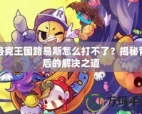 洛克王國(guó)路易斯怎么打不了？揭秘背后的解決之道
