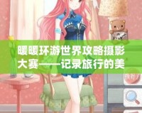 暖暖環(huán)游世界攻略攝影大賽——記錄旅行的美好瞬間，挑戰(zhàn)你的創(chuàng)意極限！