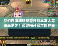 夢(mèng)幻西游胡姬琵琶行副本準(zhǔn)入等級(jí)是多少？帶你揭開(kāi)副本的神秘面紗！