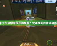 跑跑卡丁車錄像回放在哪里看？快速找到并重溫精彩瞬間！