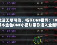 激活無(wú)盡可能，暢享DNF世界：100版本金色DNF小晶塊帶你進(jìn)入全新奇跡