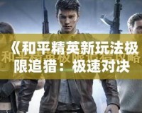 《和平精英新玩法極限追獵：極速對(duì)決，挑戰(zhàn)你的生存極限》