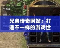 兄弟傳奇網(wǎng)站：打造不一樣的游戲世界，開啟你的傳奇人生