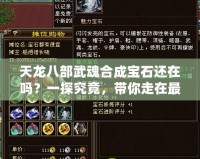 天龍八部武魂合成寶石還在嗎？一探究竟，帶你走在最前沿！