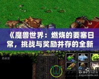 《魔獸世界：燃燒的要塞日常，挑戰(zhàn)與獎(jiǎng)勵(lì)并存的全新冒險(xiǎn)》