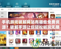 手機游戲破解網(wǎng)站有哪些免費資源？破解手游讓你輕松暢玩無限精彩