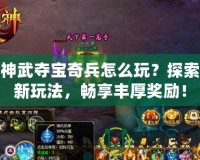 神武奪寶奇兵怎么玩？探索新玩法，暢享豐厚獎(jiǎng)勵(lì)！