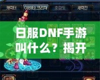 日服DNF手游叫什么？揭開(kāi)《地下城與勇士》手游的神秘面紗