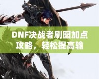 DNF決戰(zhàn)者刷圖加點攻略，輕松提高輸出，助你成就最強決戰(zhàn)者！
