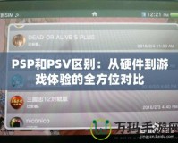 PSP和PSV區(qū)別：從硬件到游戲體驗的全方位對比