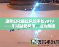 魔獸幻化最拉風雙手劍2019——引領(lǐng)戰(zhàn)場風潮，成為榮耀象征！