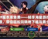 DNF版本庫免費——暢享海量游戲資源，帶你輕松玩轉地下城與勇士