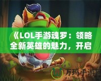 《LOL手游魂羅：領(lǐng)略全新英雄的魅力，開啟榮耀之路》