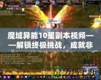 魔域異能10星副本視頻——解鎖終極挑戰(zhàn)，成就非凡英雄