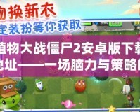 植物大戰(zhàn)僵尸2安卓版下載地址——一場腦力與策略的終極對決！