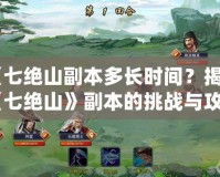 《七絕山副本多長時間？揭秘《七絕山》副本的挑戰(zhàn)與攻略》