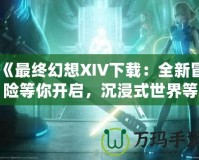 《最終幻想XIV下載：全新冒險等你開啟，沉浸式世界等你探索！