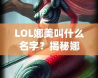 LOL娜美叫什么名字？揭秘娜美背后的故事與英雄特色