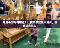 兒童小游戲有哪些？讓孩子在玩樂(lè)中成長(zhǎng)，提升綜合能力！